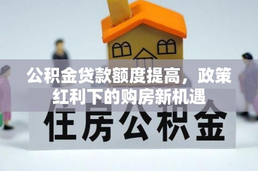 茄子河公积金贷款额度提高，政策红利下的购房新机遇