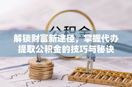 茄子河解锁财富新途径，掌握代办提取公积金的技巧与秘诀