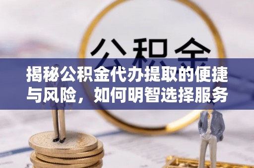 茄子河揭秘公积金代办提取的便捷与风险，如何明智选择服务？