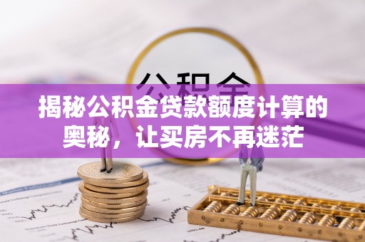 茄子河揭秘公积金贷款额度计算的奥秘，让买房不再迷茫