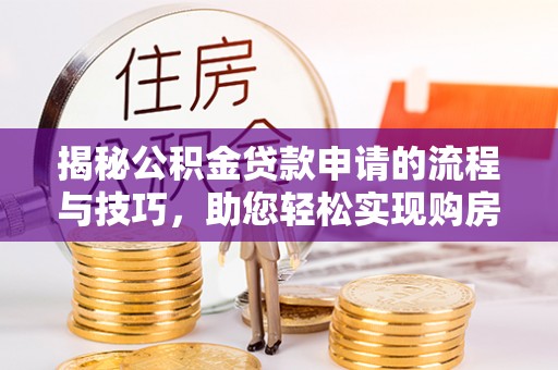 茄子河揭秘公积金贷款申请的流程与技巧，助您轻松实现购房梦