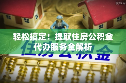 茄子河轻松搞定！提取住房公积金代办服务全解析