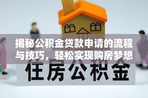 茄子河揭秘公积金贷款申请的流程与技巧，轻松实现购房梦想