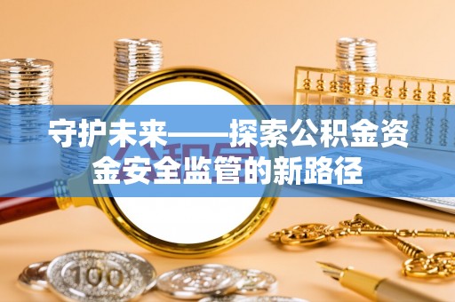 茄子河守护未来——探索公积金资金安全监管的新路径