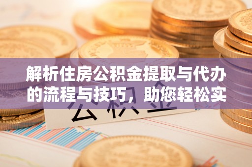 茄子河解析住房公积金提取与代办的流程与技巧，助您轻松实现资金流动