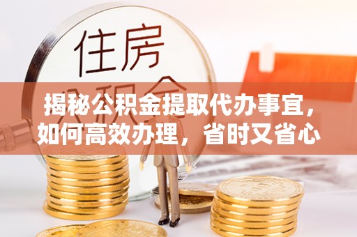 茄子河揭秘公积金提取代办事宜，如何高效办理，省时又省心？