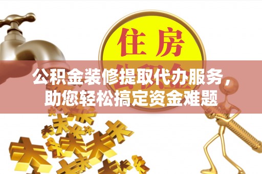 茄子河公积金装修提取代办服务，助您轻松搞定资金难题