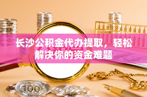 茄子河长沙公积金代办提取，轻松解决你的资金难题