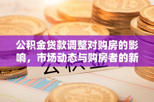 茄子河公积金贷款调整对购房的影响，市场动态与购房者的新选择