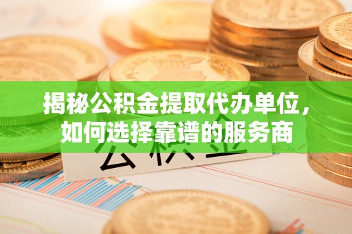 茄子河揭秘公积金提取代办单位，如何选择靠谱的服务商