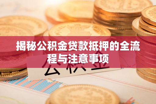 茄子河揭秘公积金贷款抵押的全流程与注意事项