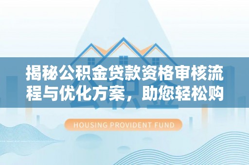 茄子河揭秘公积金贷款资格审核流程与优化方案，助您轻松购房