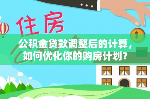 茄子河公积金贷款调整后的计算，如何优化你的购房计划？