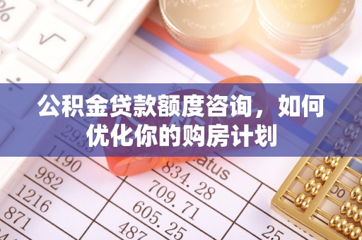 茄子河公积金贷款额度咨询，如何优化你的购房计划