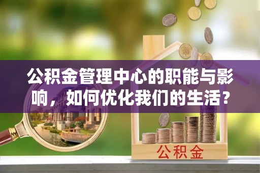 茄子河公积金管理中心的职能与影响，如何优化我们的生活？