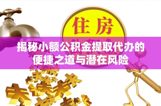 茄子河揭秘小额公积金提取代办的便捷之道与潜在风险