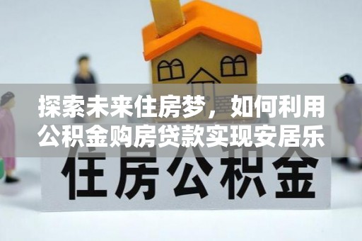 茄子河探索未来住房梦，如何利用公积金购房贷款实现安居乐业
