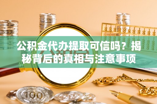 茄子河公积金代办提取可信吗？揭秘背后的真相与注意事项