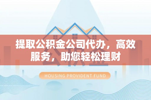 茄子河提取公积金公司代办，高效服务，助您轻松理财
