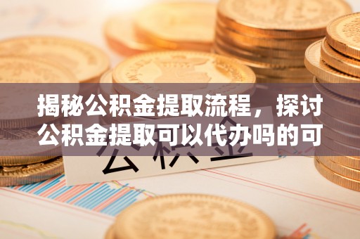 茄子河揭秘公积金提取流程，探讨公积金提取可以代办吗的可行性与注意事项
