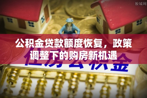 茄子河公积金贷款额度恢复，政策调整下的购房新机遇