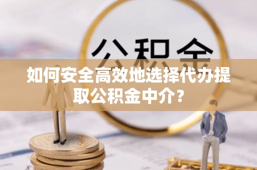 茄子河如何安全高效地选择代办提取公积金中介？