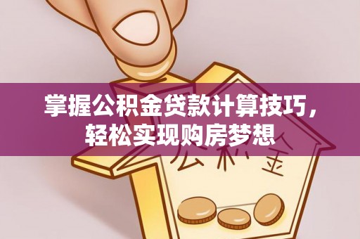茄子河掌握公积金贷款计算技巧，轻松实现购房梦想