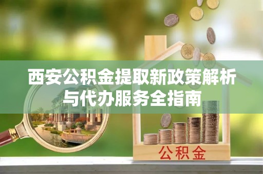 茄子河西安公积金提取新政策解析与代办服务全指南