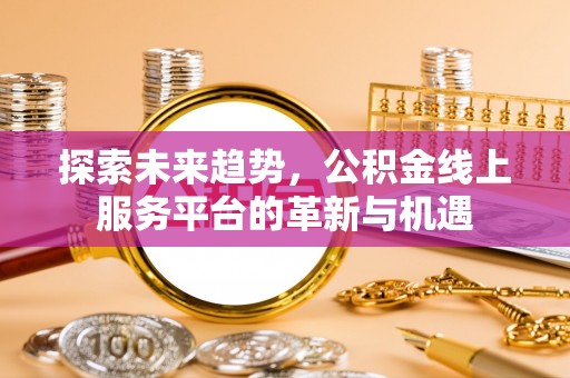 茄子河探索未来趋势，公积金线上服务平台的革新与机遇