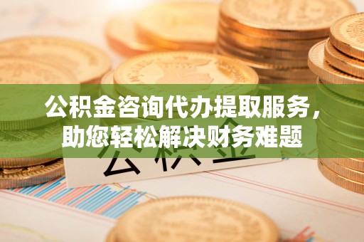 茄子河公积金咨询代办提取服务，助您轻松解决财务难题