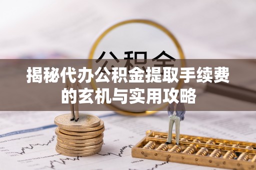 茄子河揭秘代办公积金提取手续费的玄机与实用攻略