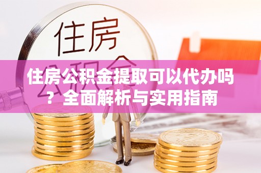 茄子河住房公积金提取可以代办吗？全面解析与实用指南