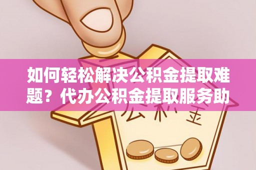 茄子河如何轻松解决公积金提取难题？代办公积金提取服务助您一臂之力