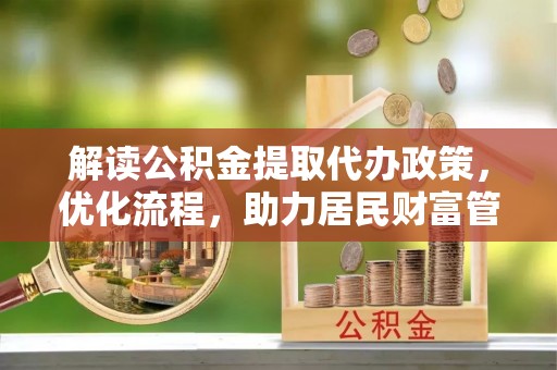 茄子河解读公积金提取代办政策，优化流程，助力居民财富管理