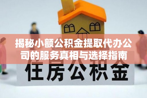 茄子河揭秘小额公积金提取代办公司的服务真相与选择指南