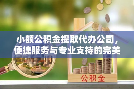茄子河小额公积金提取代办公司，便捷服务与专业支持的完美结合