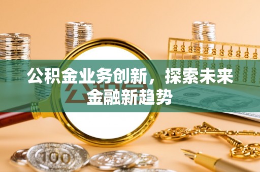 茄子河公积金业务创新，探索未来金融新趋势