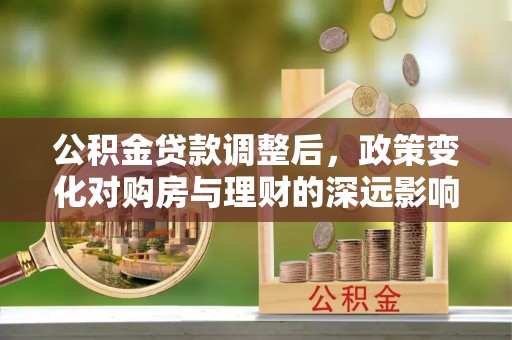茄子河公积金贷款调整后，政策变化对购房与理财的深远影响