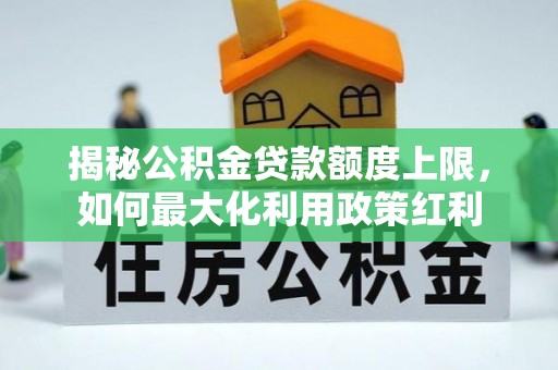 茄子河揭秘公积金贷款额度上限，如何最大化利用政策红利