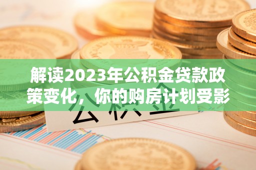 茄子河解读2023年公积金贷款政策变化，你的购房计划受影响了吗？