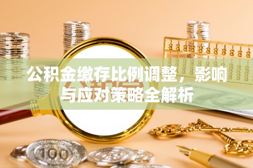 茄子河公积金缴存比例调整，影响与应对策略全解析