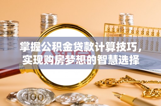 茄子河掌握公积金贷款计算技巧，实现购房梦想的智慧选择