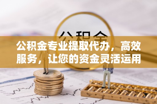 茄子河公积金专业提取代办，高效服务，让您的资金灵活运用