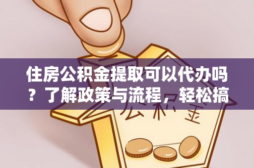 茄子河住房公积金提取可以代办吗？了解政策与流程，轻松搞定公积金提取