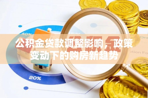 茄子河公积金贷款调整影响，政策变动下的购房新趋势