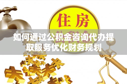 茄子河如何通过公积金咨询代办提取服务优化财务规划