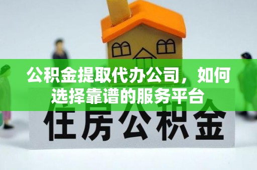 茄子河公积金提取代办公司，如何选择靠谱的服务平台