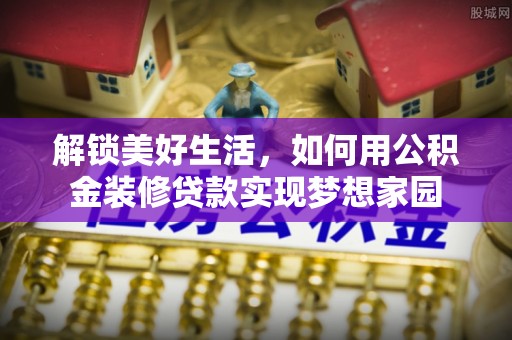 茄子河解锁美好生活，如何用公积金装修贷款实现梦想家园