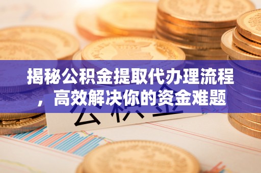 茄子河揭秘公积金提取代办理流程，高效解决你的资金难题
