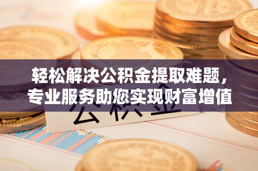 茄子河轻松解决公积金提取难题，专业服务助您实现财富增值——代办公积金提取